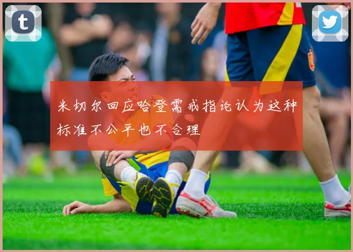 米切尔回应哈登需戒指论认为这种标准不公平也不合理