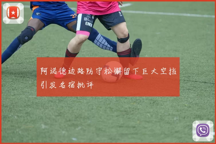 阿诺德边路防守松懈留下巨大空挡引发名宿批评
