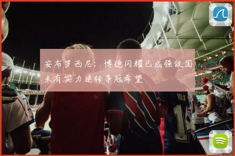 安布罗西尼：博德闪耀已成强敌国米有实力逆转争冠希望