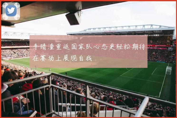 李晴潼重返国家队心态更轻松期待在赛场上展现自我