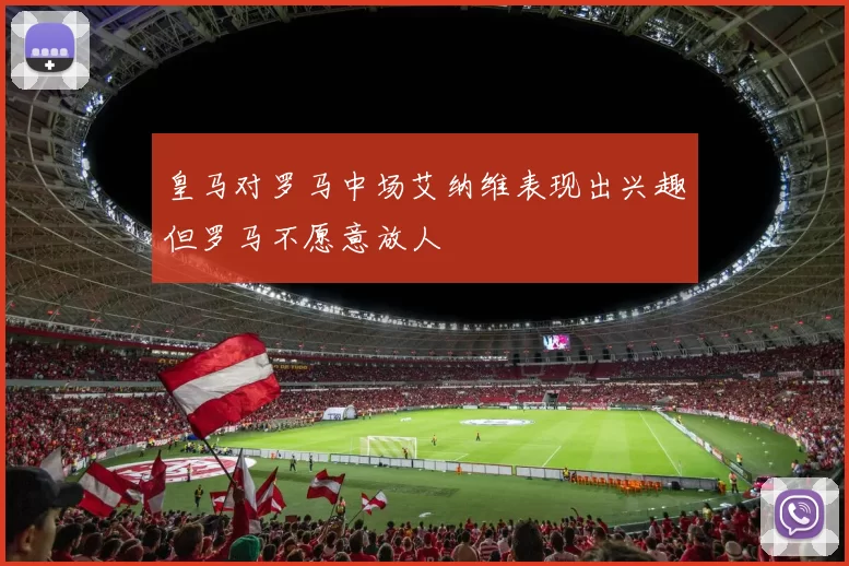 皇马对罗马中场艾纳维表现出兴趣但罗马不愿意放人