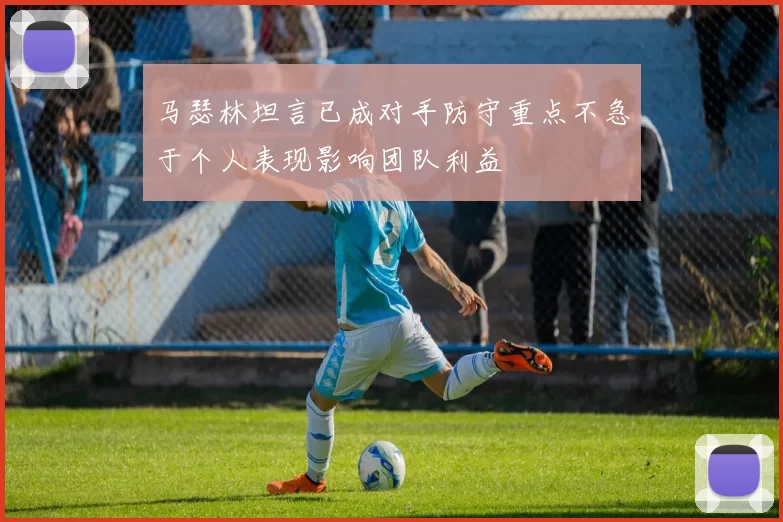 马瑟林坦言已成对手防守重点不急于个人表现影响团队利益