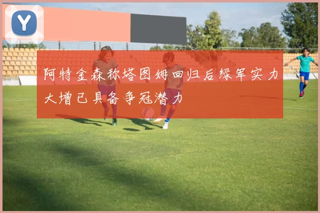 阿特金森称塔图姆回归后绿军实力大增已具备争冠潜力