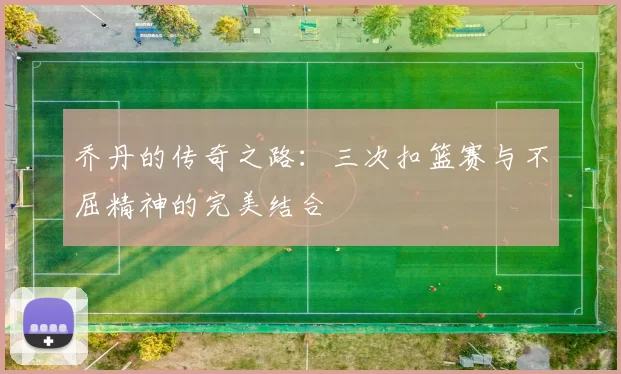 乔丹的传奇之路：三次扣篮赛与不屈精神的完美结合