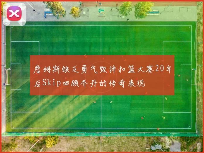 詹姆斯缺乏勇气毁掉扣篮大赛20年后Skip回顾乔丹的传奇表现