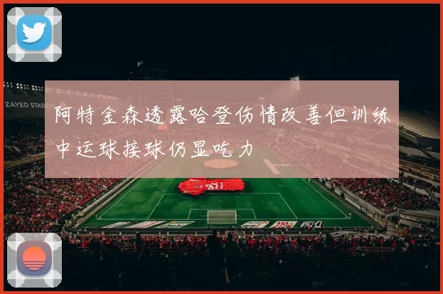 阿特金森透露哈登伤情改善但训练中运球接球仍显吃力