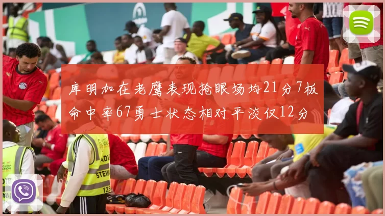 库明加在老鹰表现抢眼场均21分7板命中率67勇士状态相对平淡仅12分5板