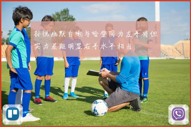 孙悦幽默自嘲与哈登同为左手将但实力差距明显右手水平相当