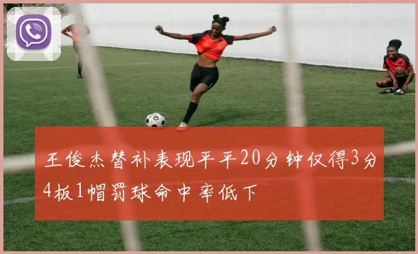 王俊杰替补表现平平20分钟仅得3分4板1帽罚球命中率低下