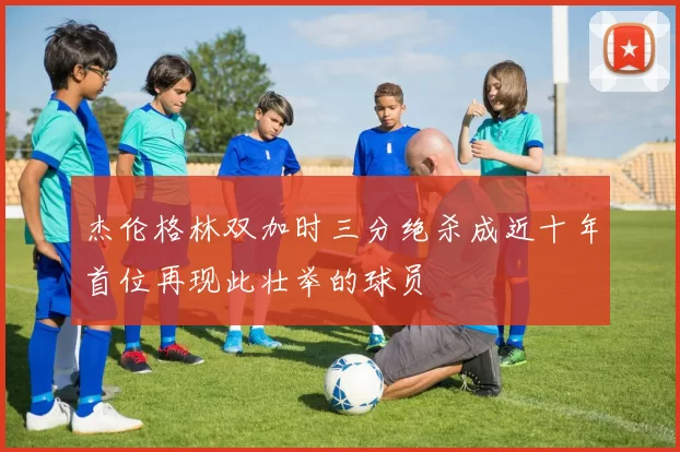 杰伦格林双加时三分绝杀成近十年首位再现此壮举的球员