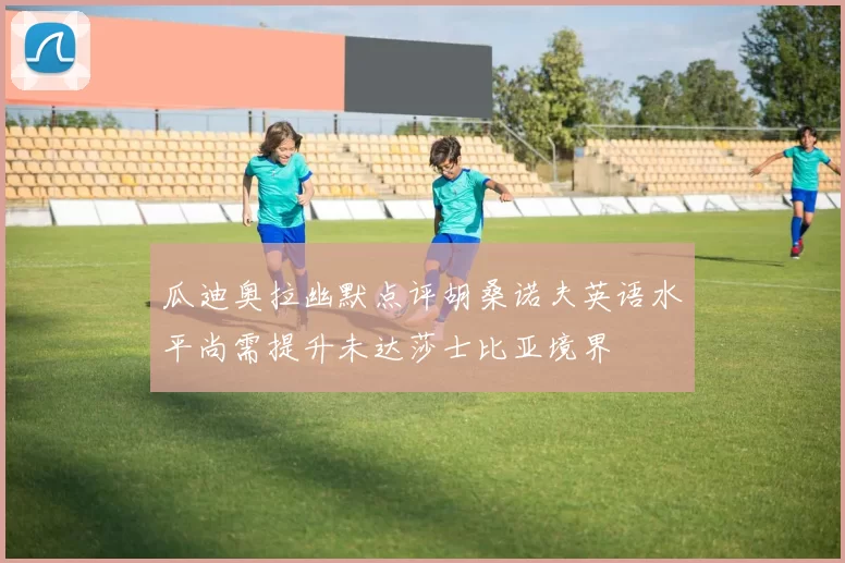 瓜迪奥拉幽默点评胡桑诺夫英语水平尚需提升未达莎士比亚境界