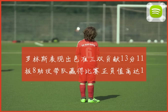 罗林斯表现出色准三双贡献13分11板8助攻带队赢得比赛正负值高达11