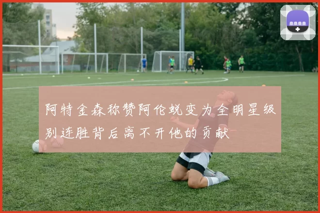 阿特金森称赞阿伦蜕变为全明星级别连胜背后离不开他的贡献