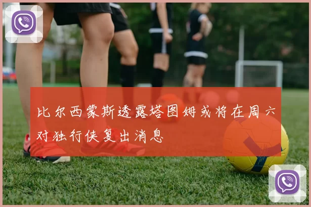 比尔西蒙斯透露塔图姆或将在周六对独行侠复出消息