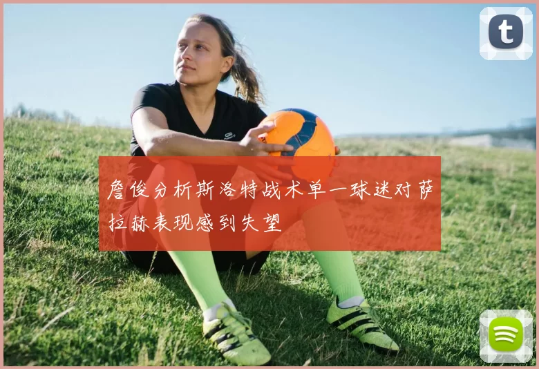 詹俊分析斯洛特战术单一球迷对萨拉赫表现感到失望