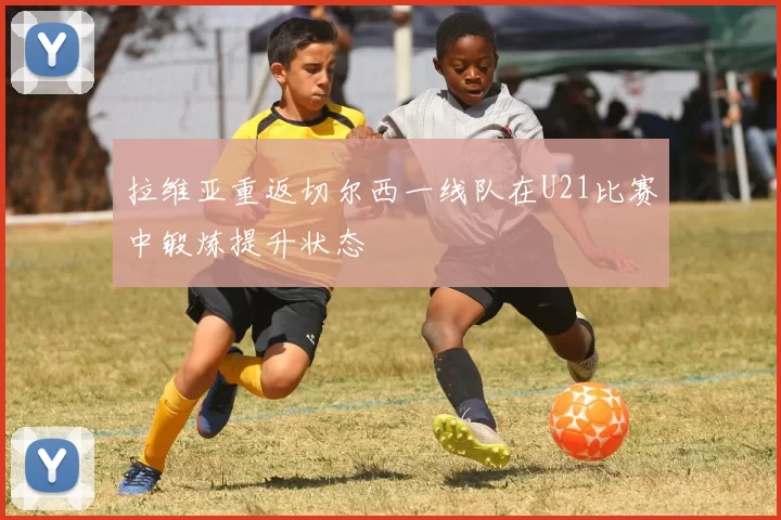 拉维亚重返切尔西一线队在U21比赛中锻炼提升状态
