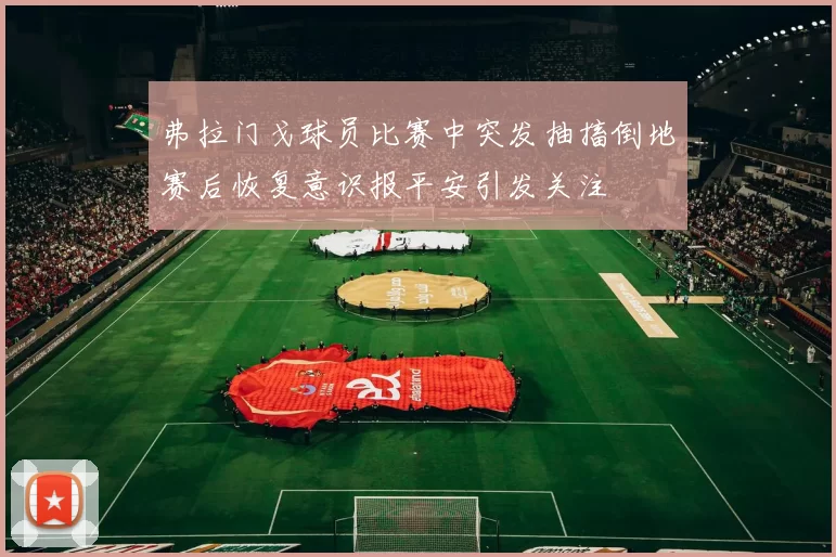 弗拉门戈球员比赛中突发抽搐倒地赛后恢复意识报平安引发关注