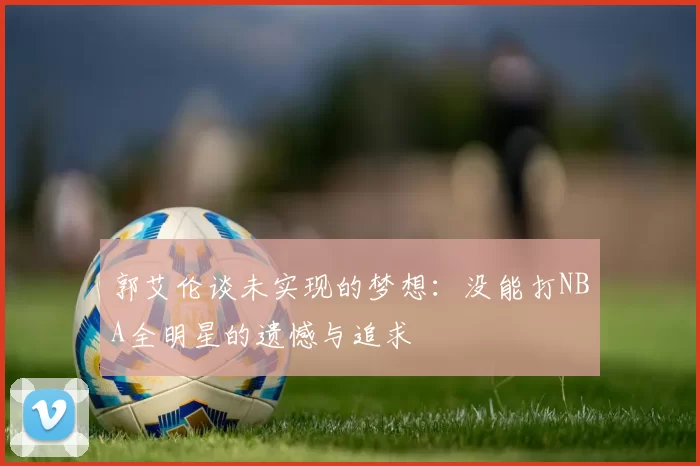郭艾伦谈未实现的梦想：没能打NBA全明星的遗憾与追求