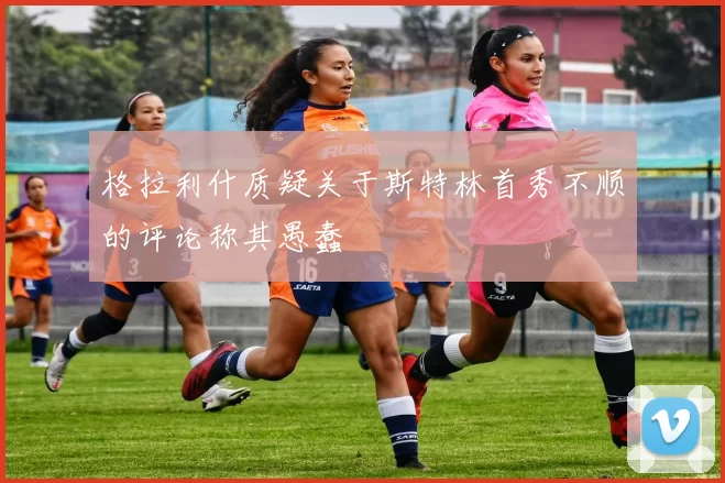 格拉利什质疑关于斯特林首秀不顺的评论称其愚蠢