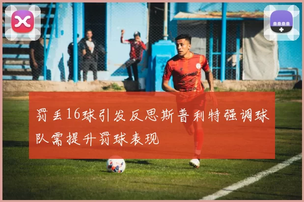 罚丢16球引发反思斯普利特强调球队需提升罚球表现