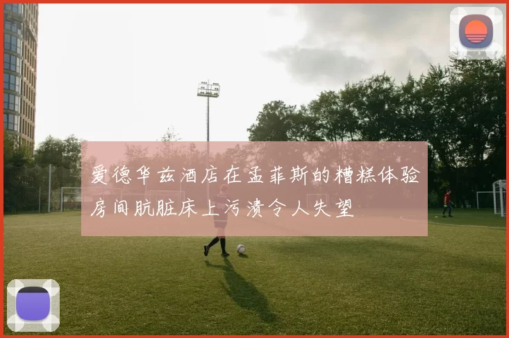 爱德华兹酒店在孟菲斯的糟糕体验房间肮脏床上污渍令人失望