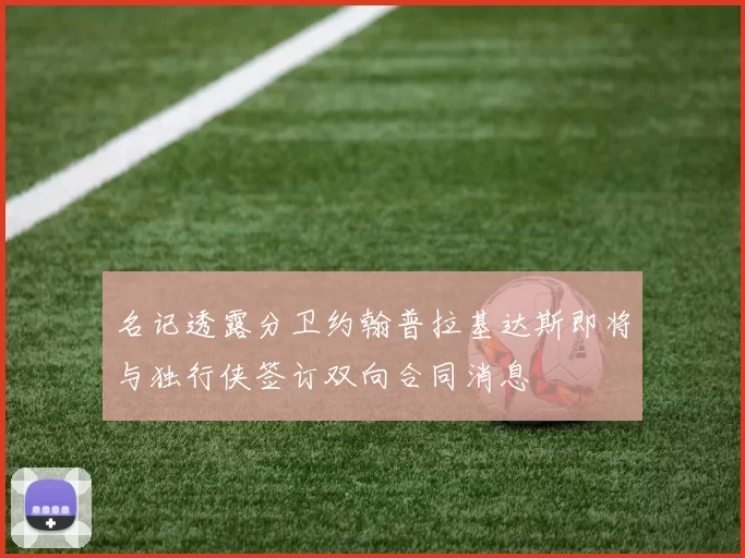名记透露分卫约翰普拉基达斯即将与独行侠签订双向合同消息