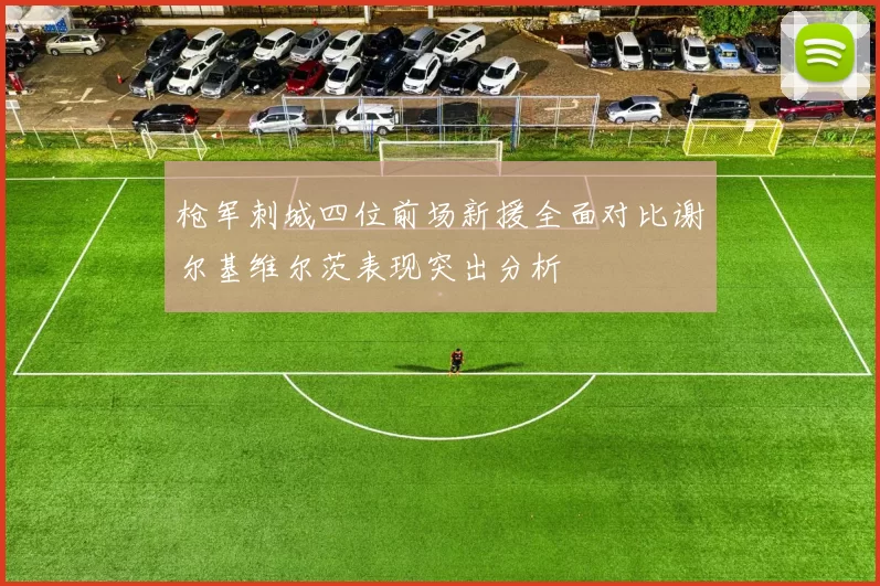 枪军刺城四位前场新援全面对比谢尔基维尔茨表现突出分析