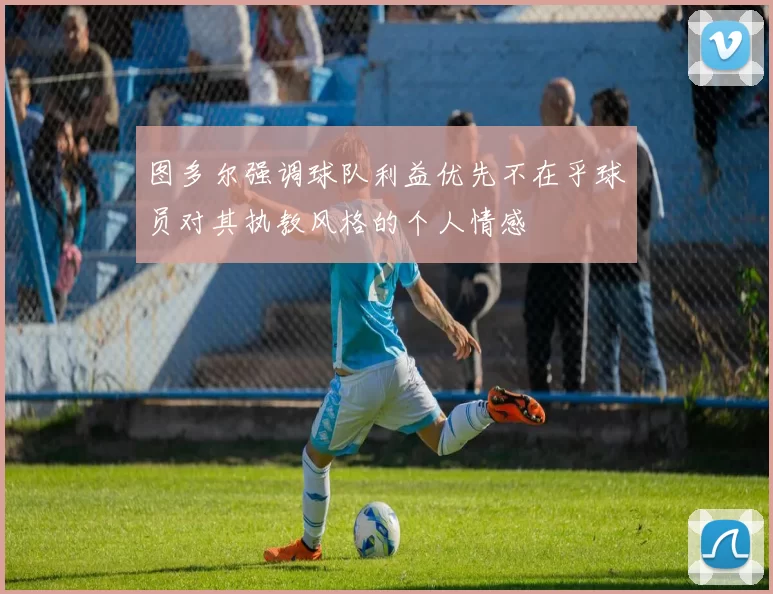 图多尔强调球队利益优先不在乎球员对其执教风格的个人情感