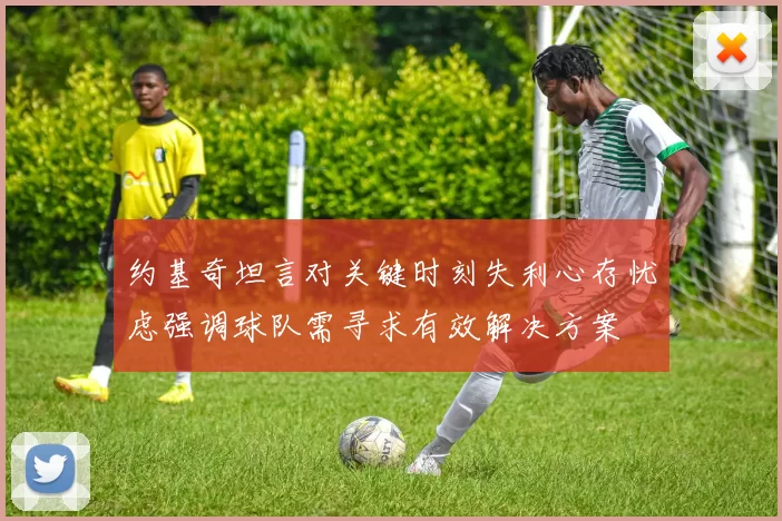 约基奇坦言对关键时刻失利心存忧虑强调球队需寻求有效解决方案