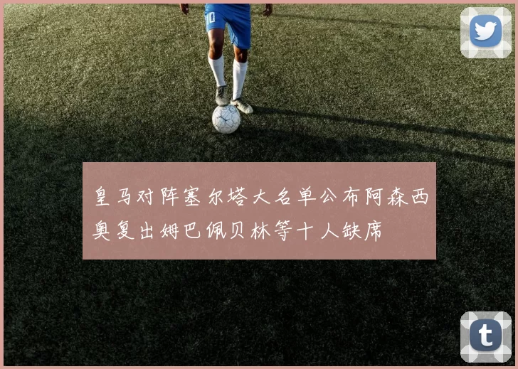 皇马对阵塞尔塔大名单公布阿森西奥复出姆巴佩贝林等十人缺席