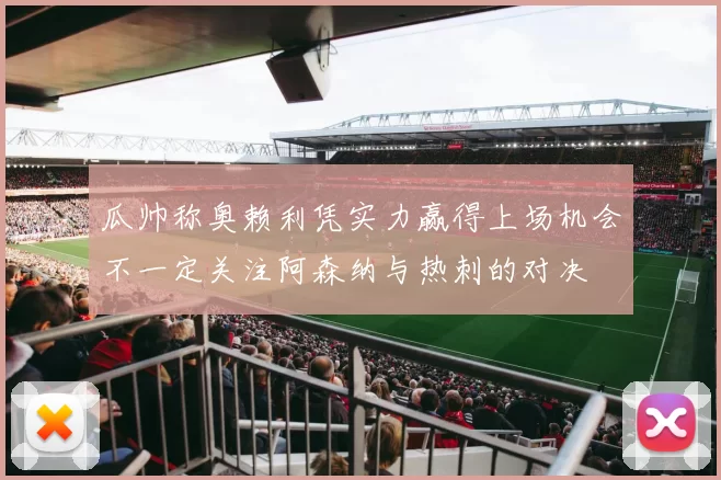 瓜帅称奥赖利凭实力赢得上场机会不一定关注阿森纳与热刺的对决