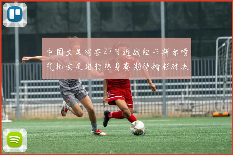 中国女足将在27日迎战纽卡斯尔喷气机女足进行热身赛期待精彩对决