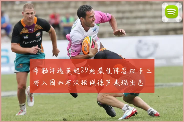 希勒评选英超29轮最佳阵容纽卡三将入围加布沃顿佩德罗表现出色