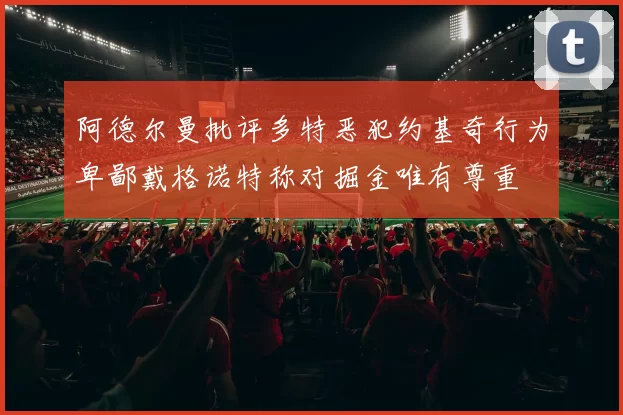 阿德尔曼批评多特恶犯约基奇行为卑鄙戴格诺特称对掘金唯有尊重