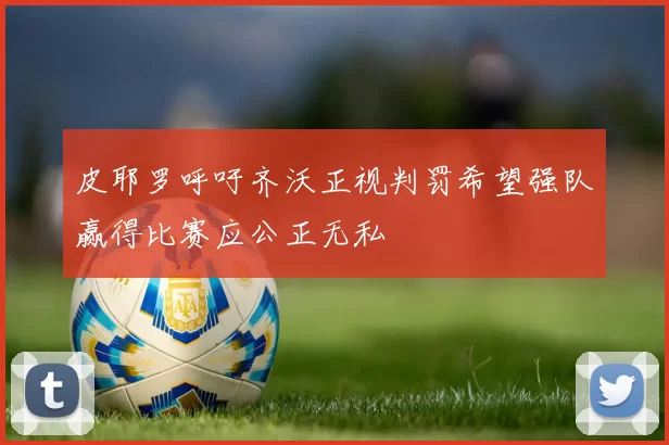 皮耶罗呼吁齐沃正视判罚希望强队赢得比赛应公正无私