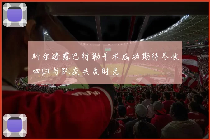 科尔透露巴特勒手术成功期待尽快回归与队友共度时光
