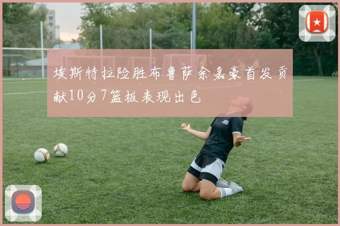 埃斯特拉险胜布鲁萨余嘉豪首发贡献10分7篮板表现出色